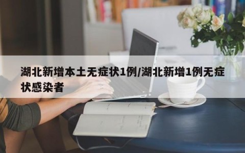 湖北新增本土无症状1例/湖北新增1例无症状感染者