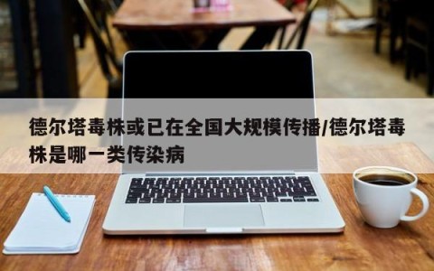 德尔塔毒株或已在全国大规模传播/德尔塔毒株是哪一类传染病