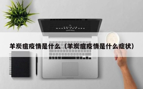 羊炭疽疫情是什么（羊炭疽疫情是什么症状）