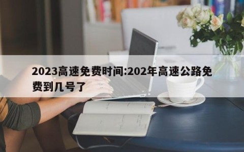 2023高速免费时间:202年高速公路免费到几号了