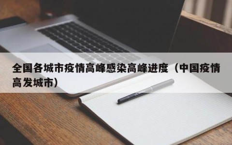 全国各城市疫情高峰感染高峰进度（中国疫情高发城市）