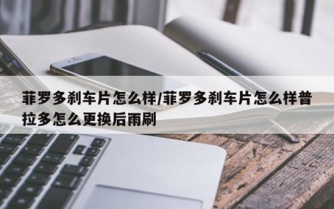 菲罗多刹车片怎么样/菲罗多刹车片怎么样普拉多怎么更换后雨刷