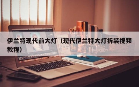 伊兰特现代前大灯（现代伊兰特大灯拆装视频教程）