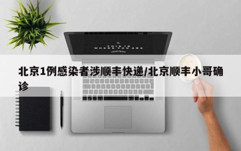 北京1例感染者涉顺丰快递/北京顺丰小哥确诊
