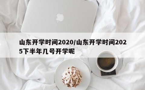 山东开学时间2020/山东开学时间2025下半年几号开学呢