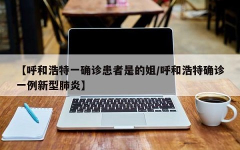 【呼和浩特一确诊患者是的姐/呼和浩特确诊一例新型肺炎】