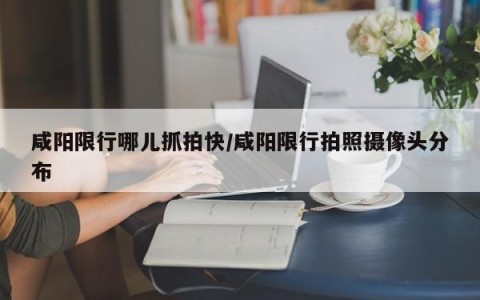 咸阳限行哪儿抓拍快/咸阳限行拍照摄像头分布