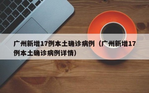 广州新增17例本土确诊病例（广州新增17例本土确诊病例详情）
