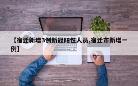 【宿迁新增3例新冠阳性人员,宿迁市新增一例】