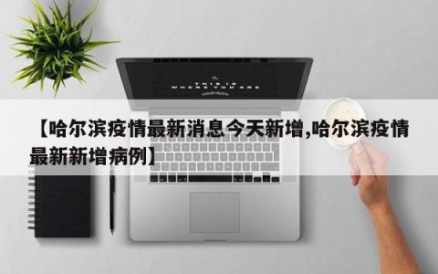【哈尔滨疫情最新消息今天新增,哈尔滨疫情最新新增病例】