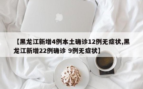 【黑龙江新增4例本土确诊12例无症状,黑龙江新增22例确诊 9例无症状】