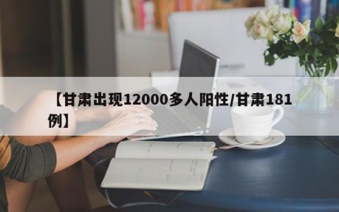 【甘肃出现12000多人阳性/甘肃181例】