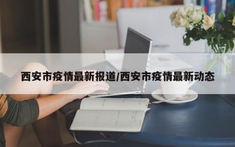西安市疫情最新报道/西安市疫情最新动态