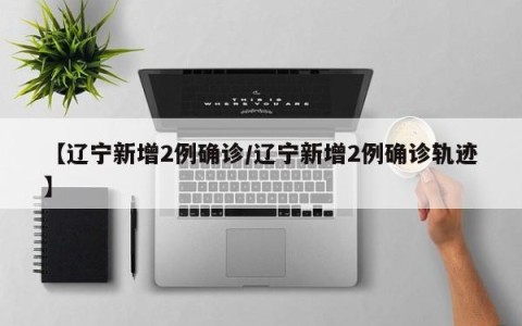【辽宁新增2例确诊/辽宁新增2例确诊轨迹】