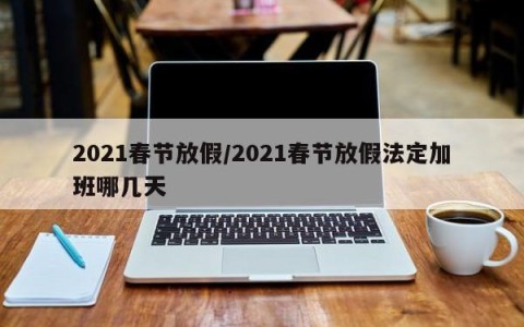 2021春节放假/2021春节放假法定加班哪几天