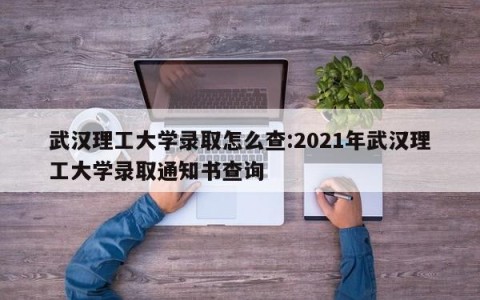 武汉理工大学录取怎么查:2021年武汉理工大学录取通知书查询