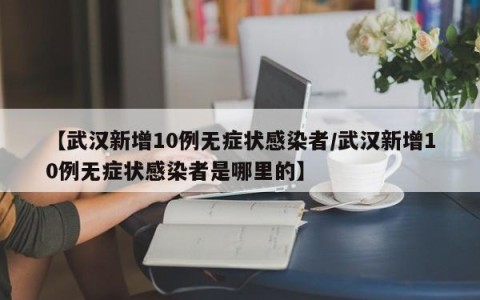 【武汉新增10例无症状感染者/武汉新增10例无症状感染者是哪里的】