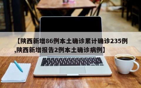 【陕西新增86例本土确诊累计确诊235例,陕西新增报告2例本土确诊病例】
