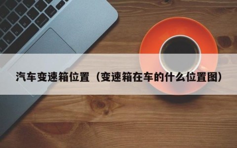汽车变速箱位置（变速箱在车的什么位置图）