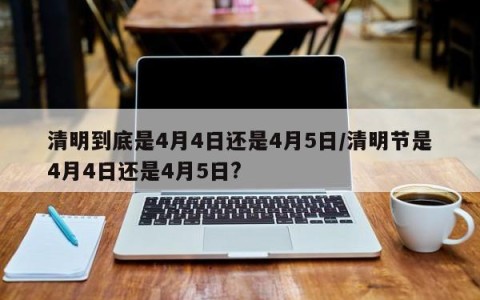 清明到底是4月4日还是4月5日/清明节是4月4日还是4月5日?