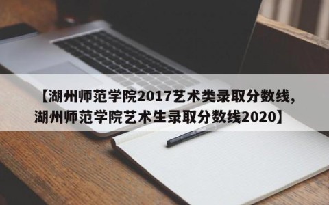 【湖州师范学院2017艺术类录取分数线,湖州师范学院艺术生录取分数线2020】