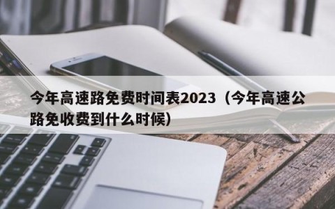 今年高速路免费时间表2023（今年高速公路免收费到什么时候）