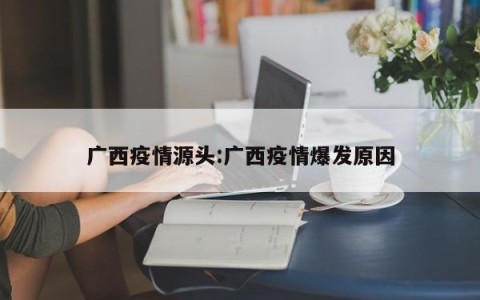 广西疫情源头:广西疫情爆发原因