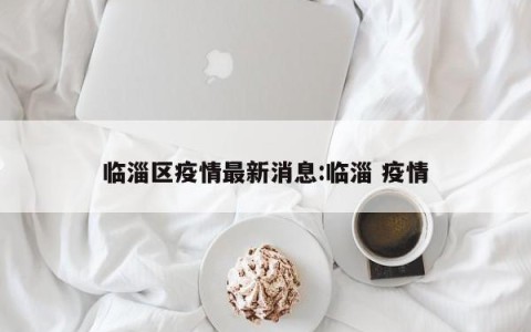 临淄区疫情最新消息:临淄 疫情