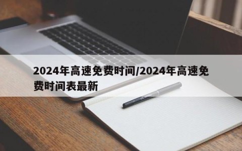 2024年高速免费时间/2024年高速免费时间表最新