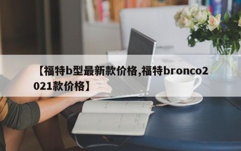 【福特b型最新款价格,福特bronco2021款价格】