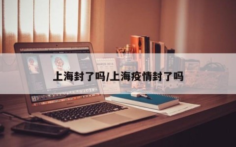 上海封了吗/上海疫情封了吗