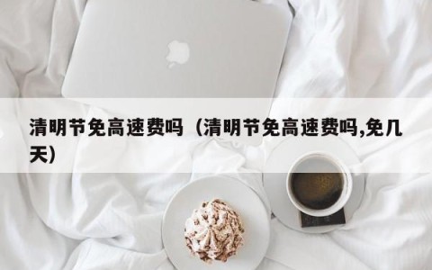 清明节免高速费吗（清明节免高速费吗,免几天）