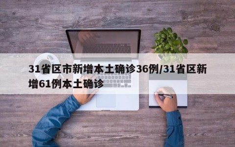 31省区市新增本土确诊36例/31省区新增61例本土确诊