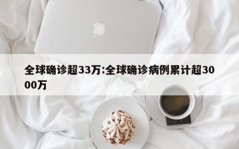 全球确诊超33万:全球确诊病例累计超3000万
