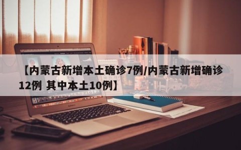 【内蒙古新增本土确诊7例/内蒙古新增确诊12例 其中本土10例】