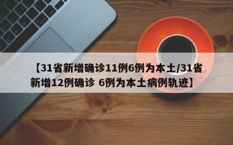 【31省新增确诊11例6例为本土/31省新增12例确诊 6例为本土病例轨迹】