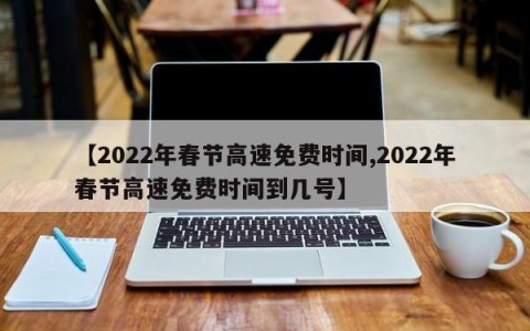 【2022年春节高速免费时间,2022年春节高速免费时间到几号】
