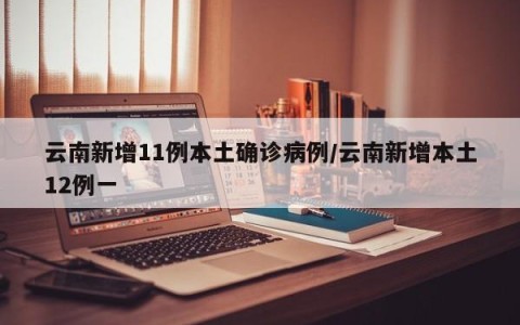 云南新增11例本土确诊病例/云南新增本土12例一