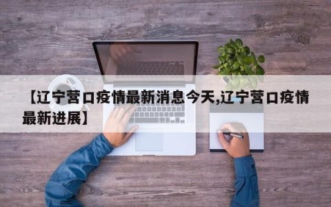 【辽宁营口疫情最新消息今天,辽宁营口疫情最新进展】