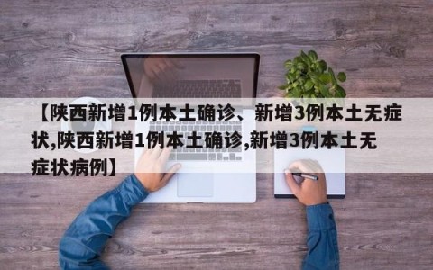 【陕西新增1例本土确诊、新增3例本土无症状,陕西新增1例本土确诊,新增3例本土无症状病例】