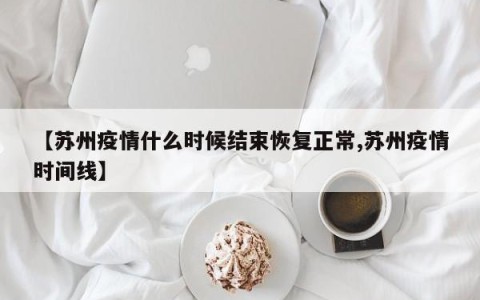 【苏州疫情什么时候结束恢复正常,苏州疫情时间线】