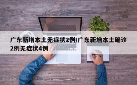 广东新增本土无症状2例/广东新增本土确诊2例无症状4例
