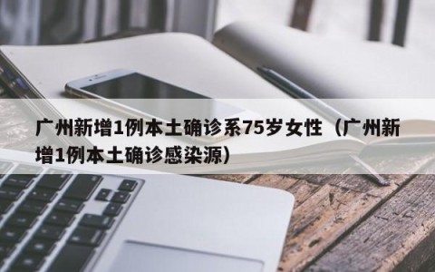 广州新增1例本土确诊系75岁女性（广州新增1例本土确诊感染源）