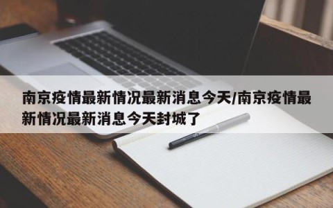 南京疫情最新情况最新消息今天/南京疫情最新情况最新消息今天封城了