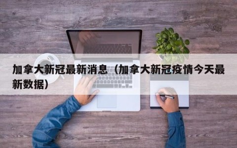 加拿大新冠最新消息（加拿大新冠疫情今天最新数据）