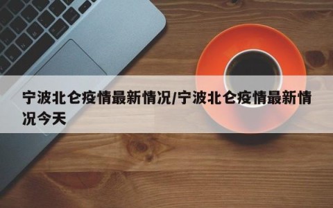 宁波北仑疫情最新情况/宁波北仑疫情最新情况今天