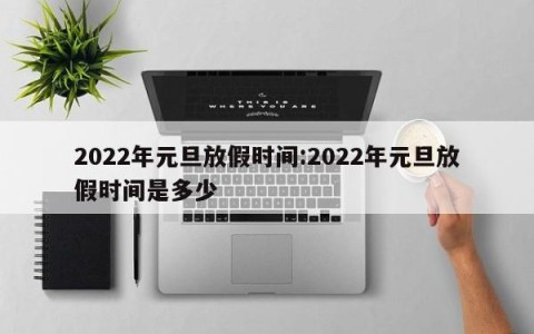 2022年元旦放假时间:2022年元旦放假时间是多少