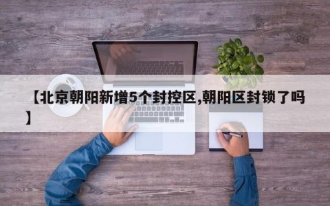 【北京朝阳新增5个封控区,朝阳区封锁了吗】