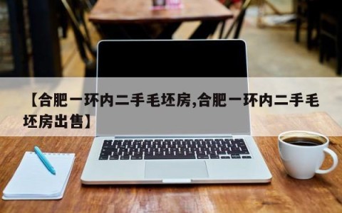 【合肥一环内二手毛坯房,合肥一环内二手毛坯房出售】