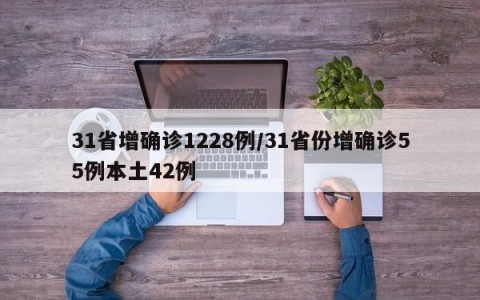 31省增确诊1228例/31省份增确诊55例本土42例